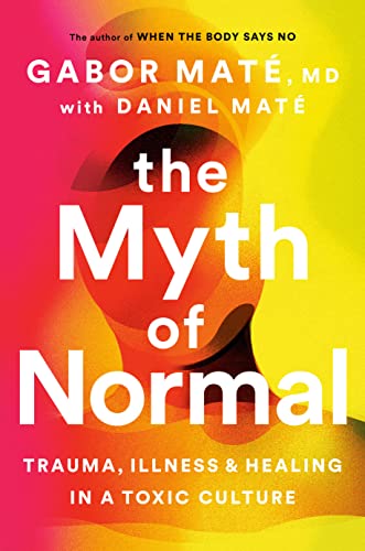 The Myth of Normal: Trauma, Illness and Healing in a Toxic Culture