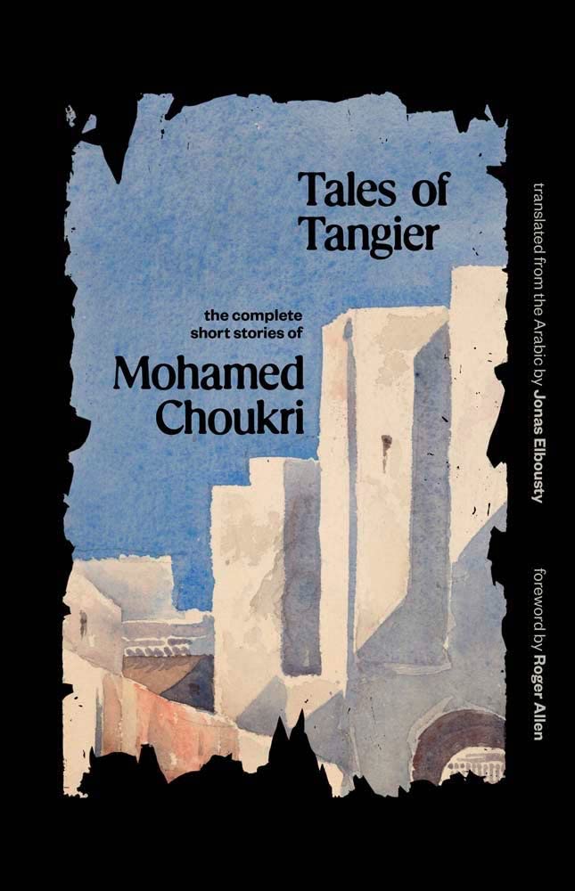 Tales of Tangier: The Complete Short Stories of Mohamed Choukri