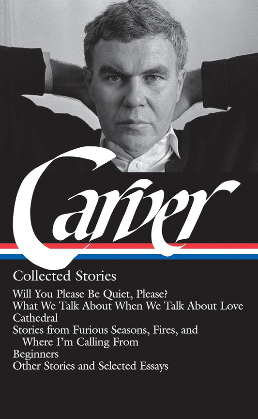 Raymond Carver: Collected Stories (LOA #195): Will You Please Be Quiet, Please? / What We Talk About When We Talk About Love /Cathedral / stories from Where I'm Calling From / Beginners / other stories